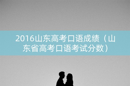 2016山东高考口语成绩（山东省高考口语考试分数）