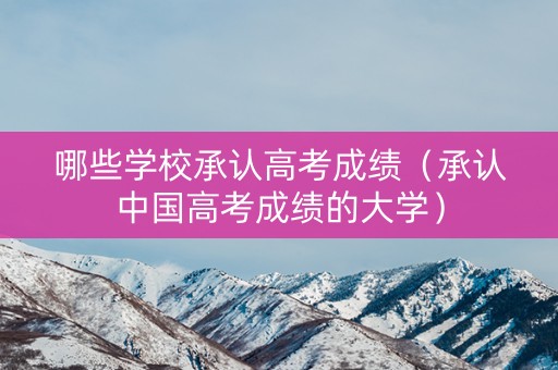 哪些学校承认高考成绩（承认中国高考成绩的大学）