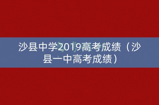 沙县中学2019高考成绩（沙县一中高考成绩）