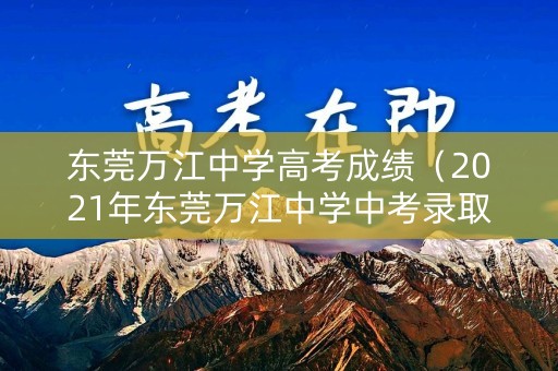 东莞万江中学高考成绩（2021年东莞万江中学中考录取分数线）