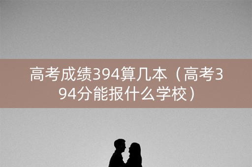 高考成绩394算几本（高考394分能报什么学校）