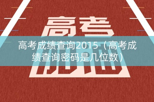 高考成绩查询2015（高考成绩查询密码是几位数）