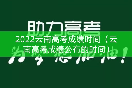 2022云南高考成绩时间（云南高考成绩公布的时间）