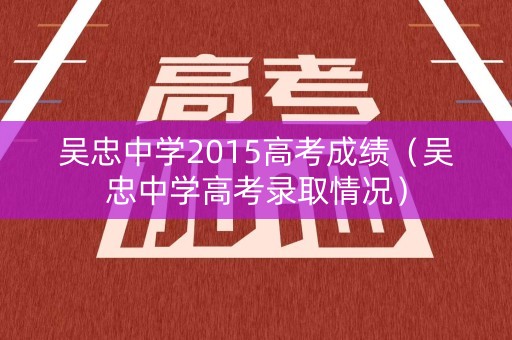 吴忠中学2015高考成绩（吴忠中学高考录取情况）
