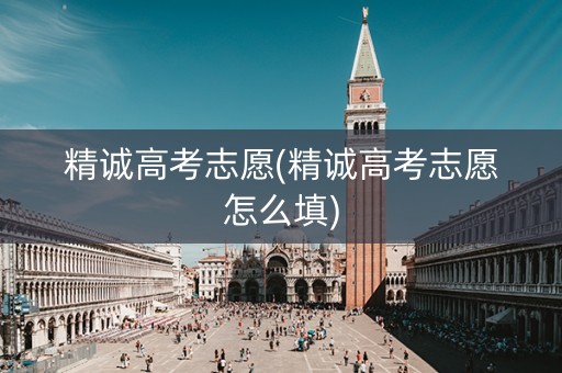 精诚高考志愿(精诚高考志愿怎么填)
