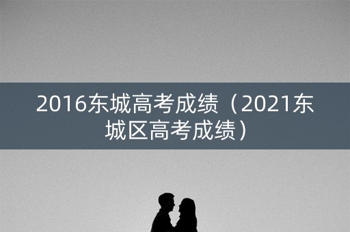 2016东城高考成绩（2021东城区高考成绩）