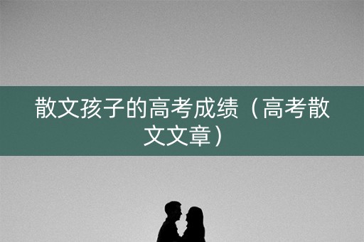 散文孩子的高考成绩（高考散文文章）