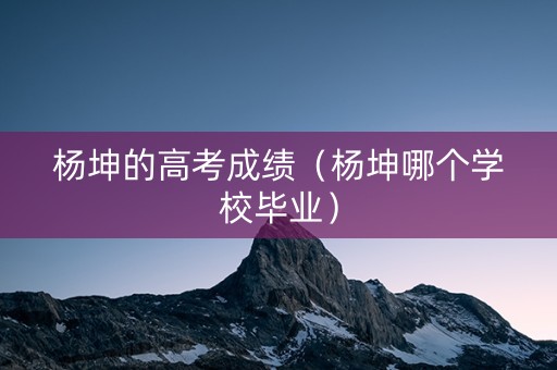 杨坤的高考成绩（杨坤哪个学校毕业）