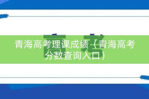 青海高考理课成绩（青海高考分数查询入口）