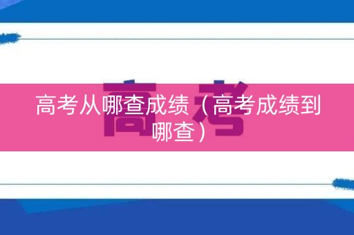 高考从哪查成绩（高考成绩到哪查）