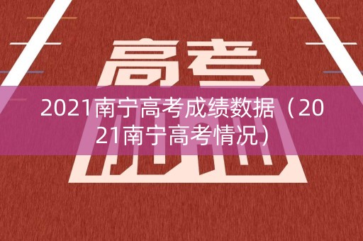 2021南宁高考成绩数据（2021南宁高考情况）