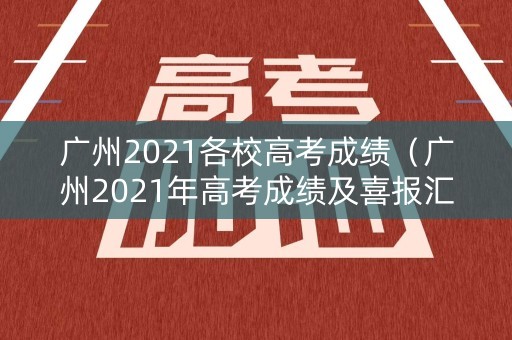 广州2021各校高考成绩（广州2021年高考成绩及喜报汇总）