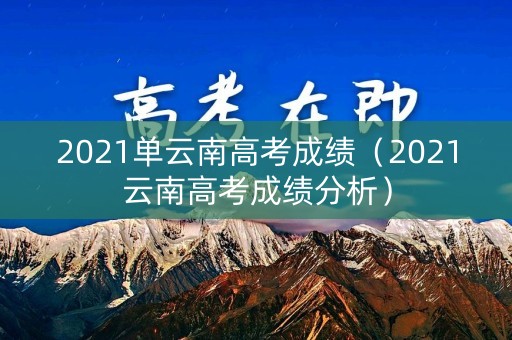 2021单云南高考成绩（2021云南高考成绩分析）