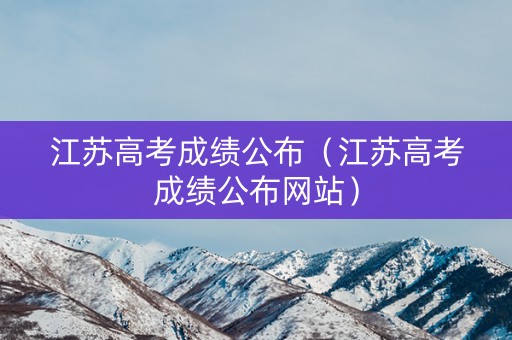 江苏高考成绩公布（江苏高考成绩公布网站）
