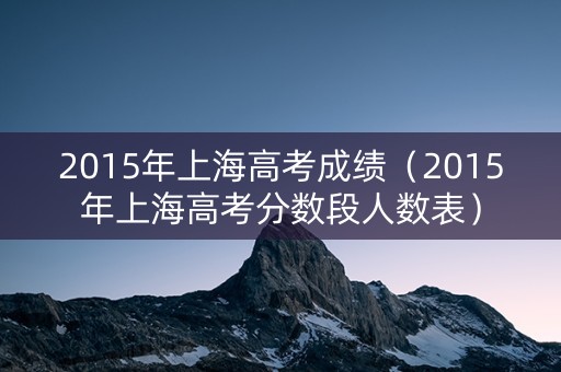 2015年上海高考成绩（2015年上海高考分数段人数表）