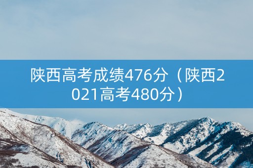 陕西高考成绩476分（陕西2021高考480分）
