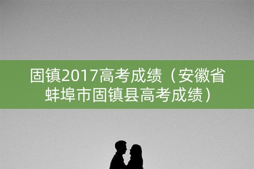 固镇2017高考成绩（安徽省蚌埠市固镇县高考成绩）