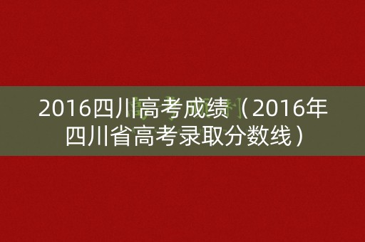 2016四川高考成绩（2016年四川省高考录取分数线）
