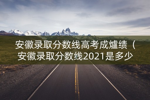 安徽录取分数线高考成爐绩（安徽录取分数线2021是多少）