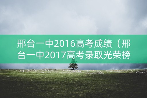 邢台一中2016高考成绩（邢台一中2017高考录取光荣榜）