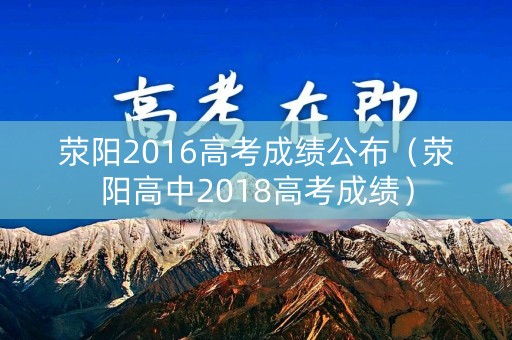荥阳2016高考成绩公布（荥阳高中2018高考成绩）