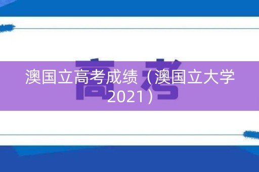 澳国立高考成绩（澳国立大学2021）