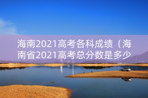 海南2021高考各科成绩（海南省2021高考总分数是多少）