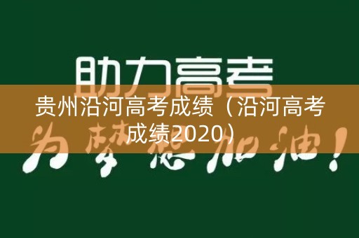 贵州沿河高考成绩（沿河高考成绩2020）