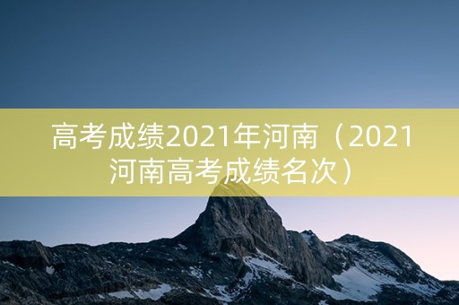 高考成绩2021年河南（2021河南高考成绩名次）