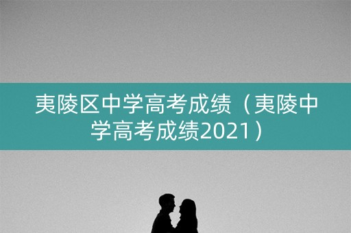 夷陵区中学高考成绩（夷陵中学高考成绩2021）