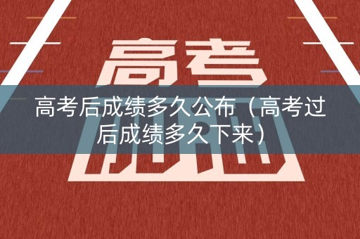 高考后成绩多久公布（高考过后成绩多久下来）
