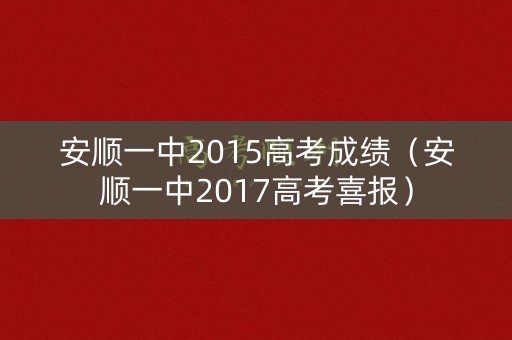 安顺一中2015高考成绩（安顺一中2017高考喜报）