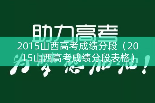 2015山西高考成绩分段（2015山西高考成绩分段表格）