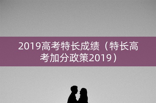 2019高考特长成绩（特长高考加分政策2019）