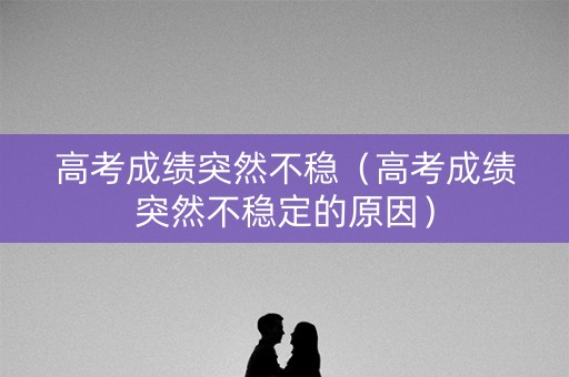 高考成绩突然不稳（高考成绩突然不稳定的原因）