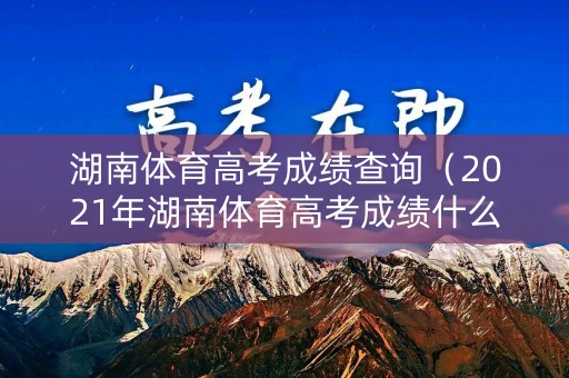湖南体育高考成绩查询（2021年湖南体育高考成绩什么时候出来）