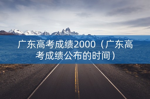 广东高考成绩2000（广东高考成绩公布的时间）