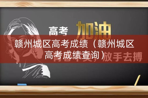 赣州城区高考成绩（赣州城区高考成绩查询）