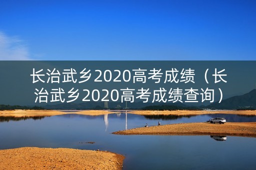 长治武乡2020高考成绩（长治武乡2020高考成绩查询）