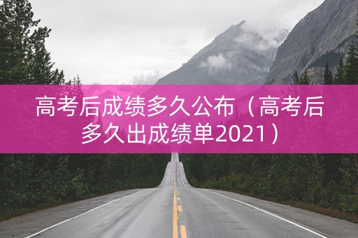 高考后成绩多久公布（高考后多久出成绩单2021）
