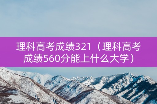 理科高考成绩321（理科高考成绩560分能上什么大学）