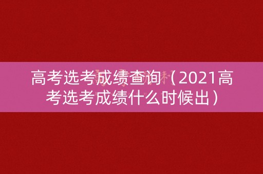 高考选考成绩查询（2021高考选考成绩什么时候出）