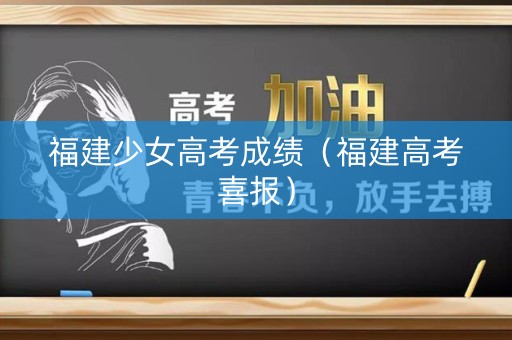 福建少女高考成绩（福建高考喜报）