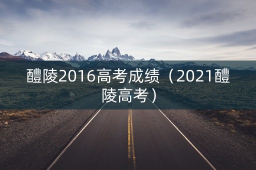 醴陵2016高考成绩（2021醴陵高考）