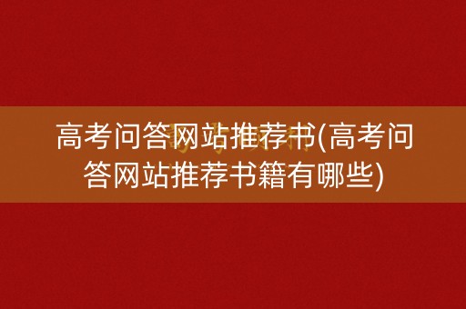 高考问答网站推荐书(高考问答网站推荐书籍有哪些)