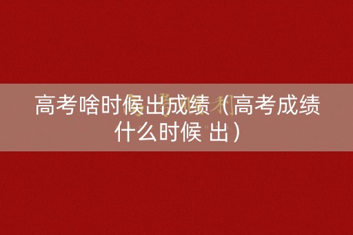 高考啥时候出成绩（高考成绩什么时候 出）