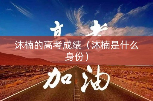 沐楠的高考成绩（沐楠是什么身份）