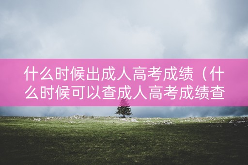 什么时候出成人高考成绩（什么时候可以查成人高考成绩查询）