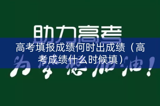 高考填报成绩何时出成绩（高考成绩什么时候填）