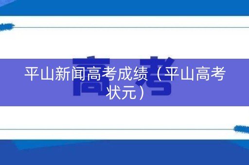 平山新闻高考成绩（平山高考状元）
